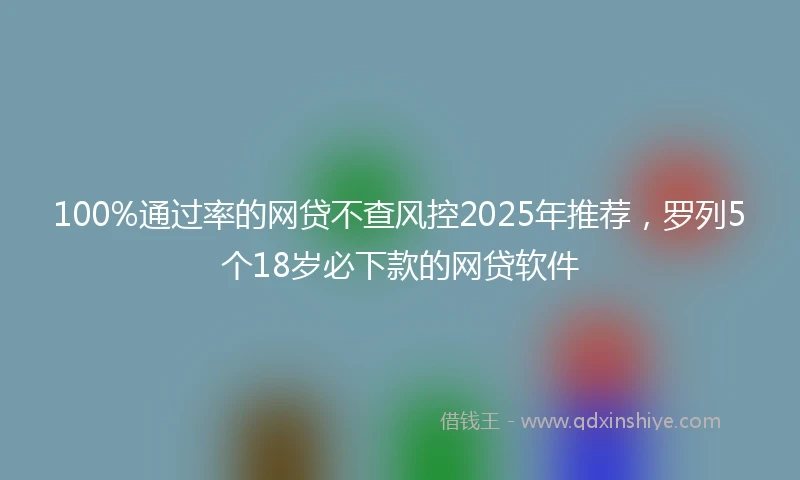 100%通过率的网贷不查风控2025年推荐，罗列5个18岁必下款的网贷软件