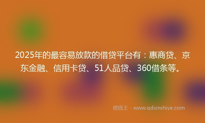 2025年的最容易放款的借贷平台有：惠商贷、京东金融、信用卡贷、51人品贷、360借条等。