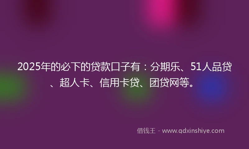 2025年的必下的贷款口子有：分期乐、51人品贷、超人卡、信用卡贷、团贷网等。