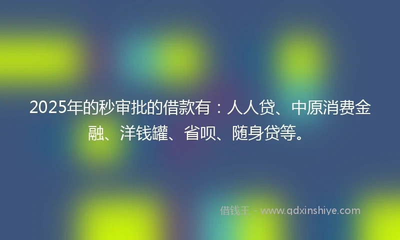2025年的秒审批的借款有：人人贷、中原消费金融、洋钱罐、省呗、随身贷等。