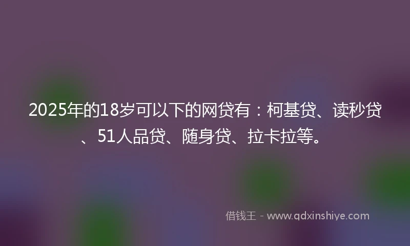 2025年的18岁可以下的网贷有：柯基贷、读秒贷、51人品贷、随身贷、拉卡拉等。