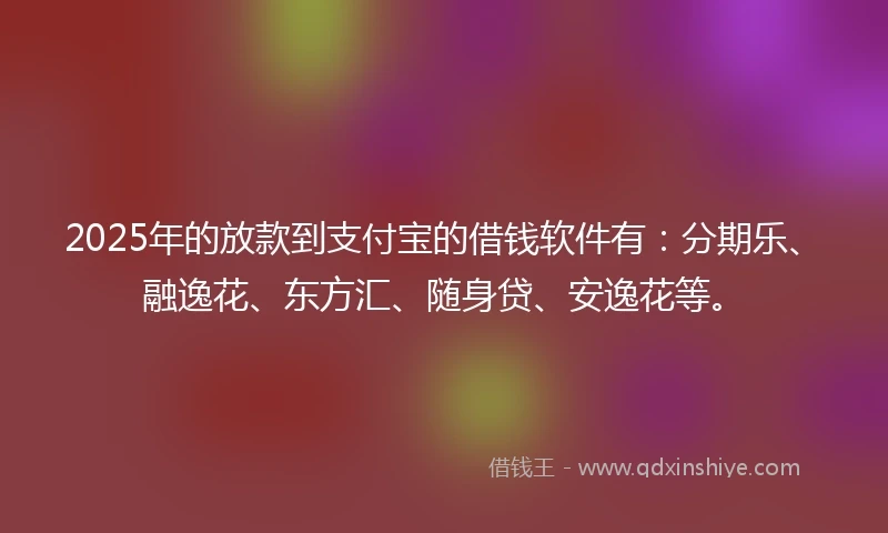 2025年的放款到支付宝的借钱软件有：分期乐、融逸花、东方汇、随身贷、安逸花等。