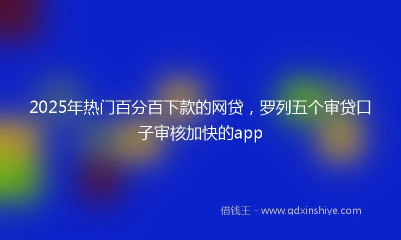2025年热门百分百下款的网贷，罗列五个审贷口子审核加快的app