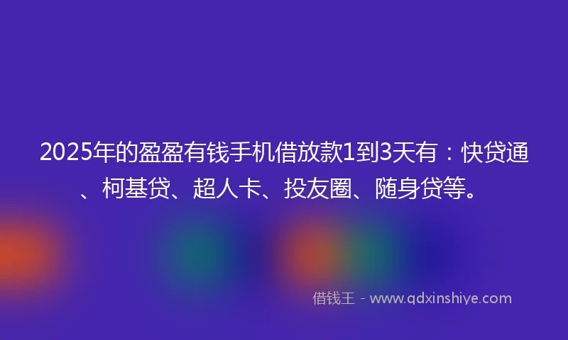2025年的盈盈有钱手机借放款1到3天有：快贷通、柯基贷、超人卡、投友圈、随身贷等。
