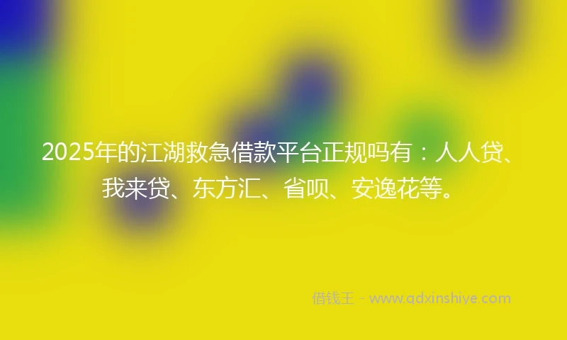 2025年的江湖救急借款平台正规吗有：人人贷、我来贷、东方汇、省呗、安逸花等。
