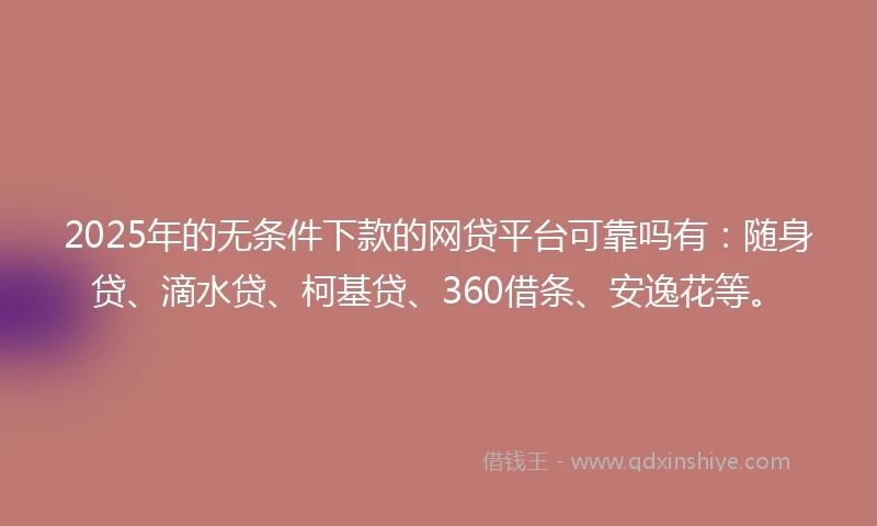 2025年的无条件下款的网贷平台可靠吗有：随身贷、滴水贷、柯基贷、360借条、安逸花等。