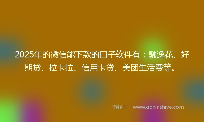 2025年的微信能下款的口子软件有：融逸花、好期贷、拉卡拉、信用卡贷、美团生活费等。