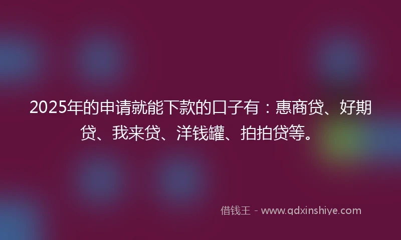 2025年的申请就能下款的口子有：惠商贷、好期贷、我来贷、洋钱罐、拍拍贷等。