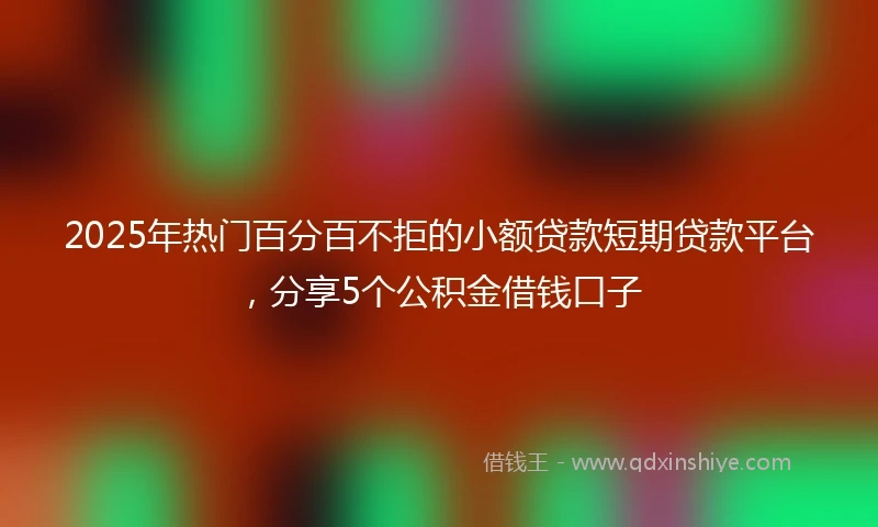2025年热门百分百不拒的小额贷款短期贷款平台，分享5个公积金借钱口子