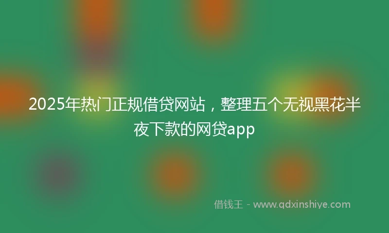 2025年热门正规借贷网站，整理五个无视黑花半夜下款的网贷app