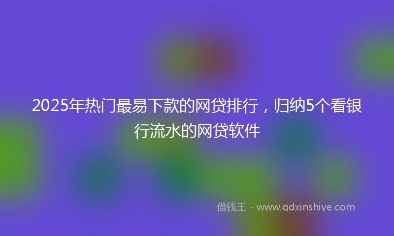 2025年热门最易下款的网贷排行，归纳5个看银行流水的网贷软件
