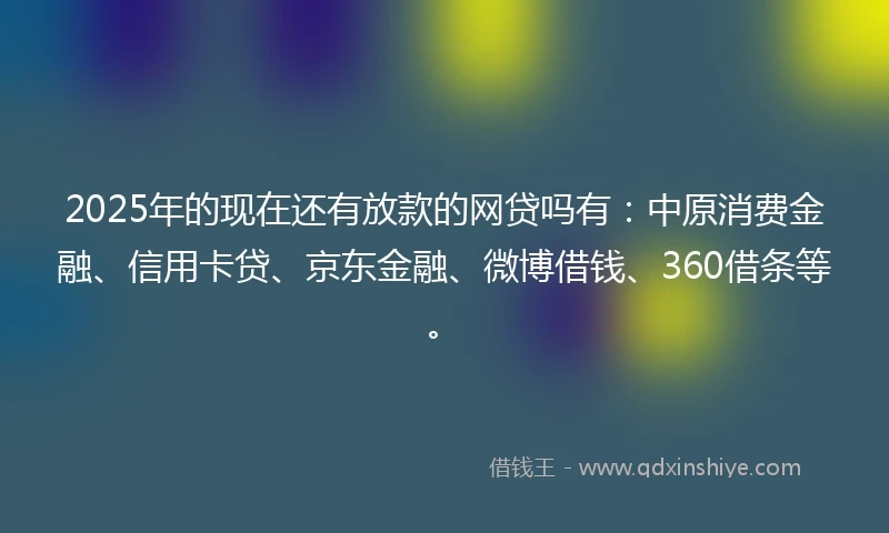 2025年的现在还有放款的网贷吗有：中原消费金融、信用卡贷、京东金融、微博借钱、360借条等。