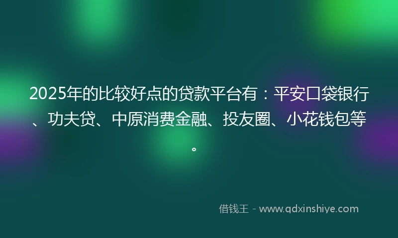 2025年的比较好点的贷款平台有：平安口袋银行、功夫贷、中原消费金融、投友圈、小花钱包等。