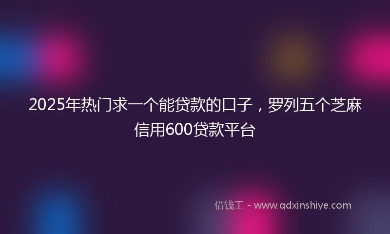 2025年热门求一个能贷款的口子，罗列五个芝麻信用600贷款平台