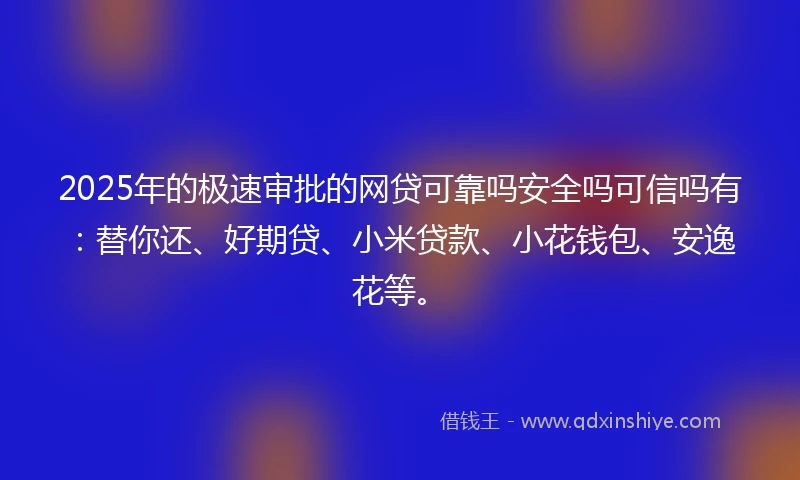 2025年的极速审批的网贷可靠吗安全吗可信吗有：替你还、好期贷、小米贷款、小花钱包、安逸花等。