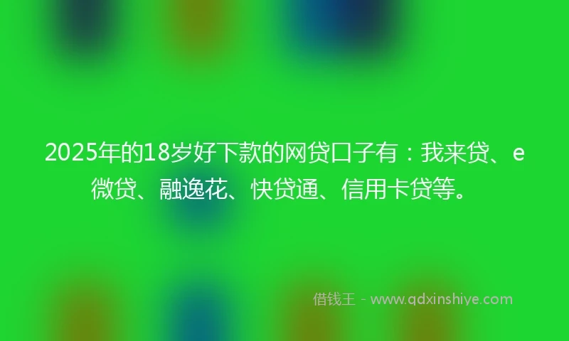 2025年的18岁好下款的网贷口子有：我来贷、e微贷、融逸花、快贷通、信用卡贷等。