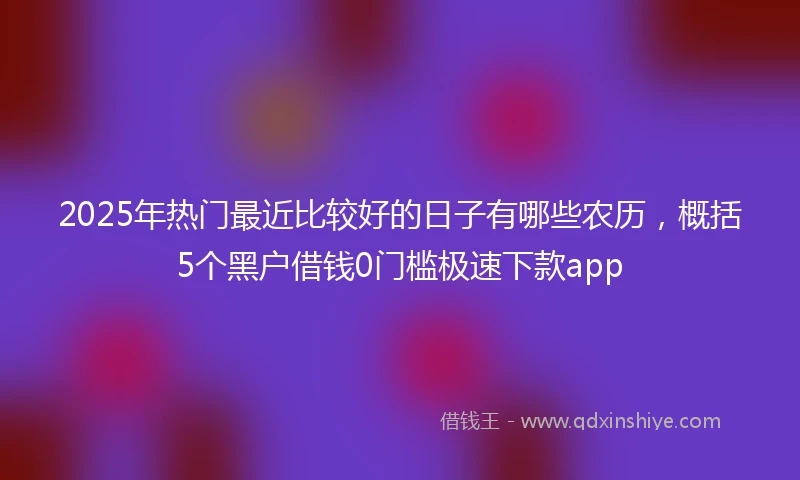 2025年热门最近比较好的日子有哪些农历，概括5个黑户借钱0门槛极速下款app