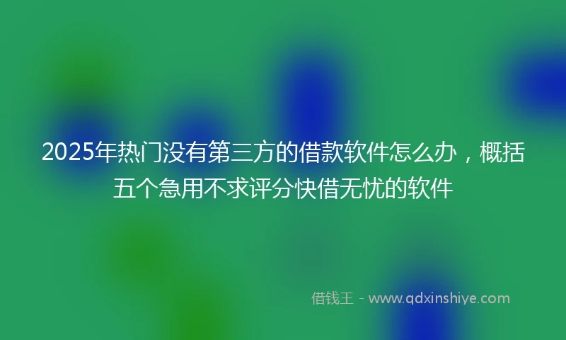 2025年热门没有第三方的借款软件怎么办，概括五个急用不求评分快借无忧的软件