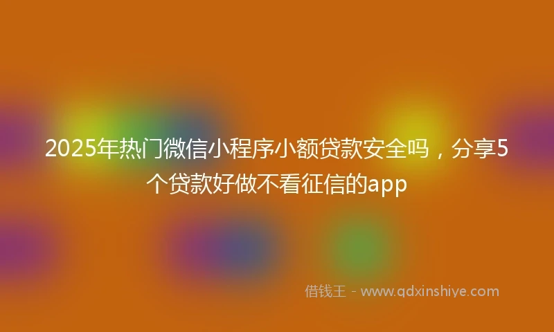 2025年热门微信小程序小额贷款安全吗，分享5个贷款好做不看征信的app