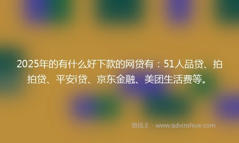 2025年的有什么好下款的网贷有：51人品贷、拍拍贷、平安i贷、京东金融、美团生活费等。