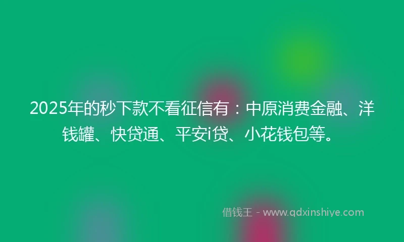 2025年的秒下款不看征信有：中原消费金融、洋钱罐、快贷通、平安i贷、小花钱包等。