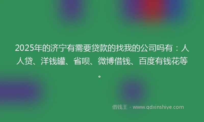 2025年的济宁有需要贷款的找我的公司吗有：人人贷、洋钱罐、省呗、微博借钱、百度有钱花等。