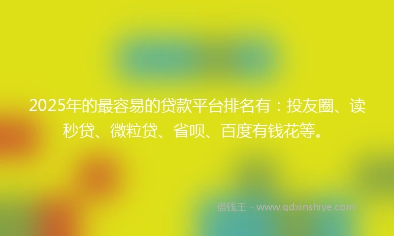 2025年的最容易的贷款平台排名有：投友圈、读秒贷、微粒贷、省呗、百度有钱花等。