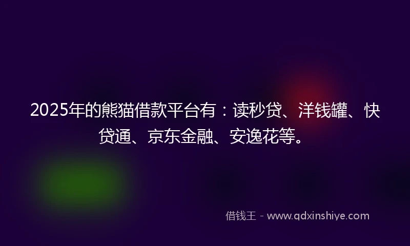 2025年的熊猫借款平台有：读秒贷、洋钱罐、快贷通、京东金融、安逸花等。