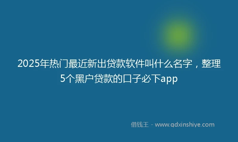 2025年热门最近新出贷款软件叫什么名字，整理5个黑户贷款的口子必下app