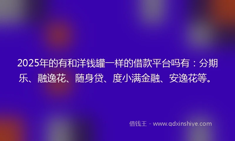 2025年的有和洋钱罐一样的借款平台吗有：分期乐、融逸花、随身贷、度小满金融、安逸花等。