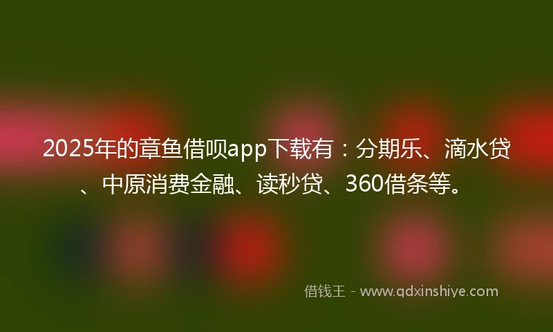 2025年的章鱼借呗app下载有：分期乐、滴水贷、中原消费金融、读秒贷、360借条等。