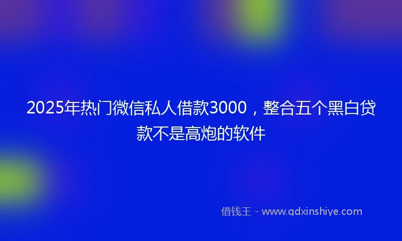 2025年热门微信私人借款3000，整合五个黑白贷款不是高炮的软件
