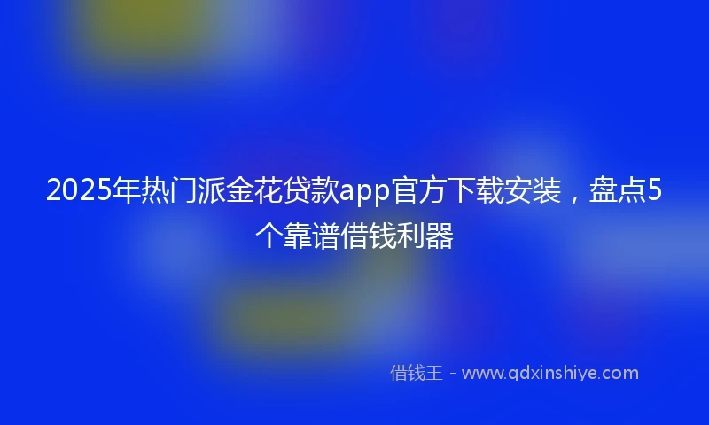 2025年热门派金花贷款app官方下载安装，盘点5个靠谱借钱利器
