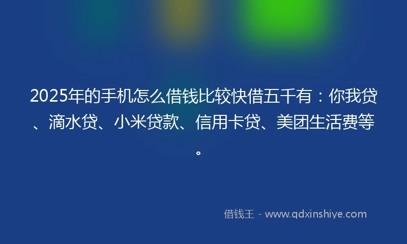 2025年的手机怎么借钱比较快借五千有：你我贷、滴水贷、小米贷款、信用卡贷、美团生活费等。
