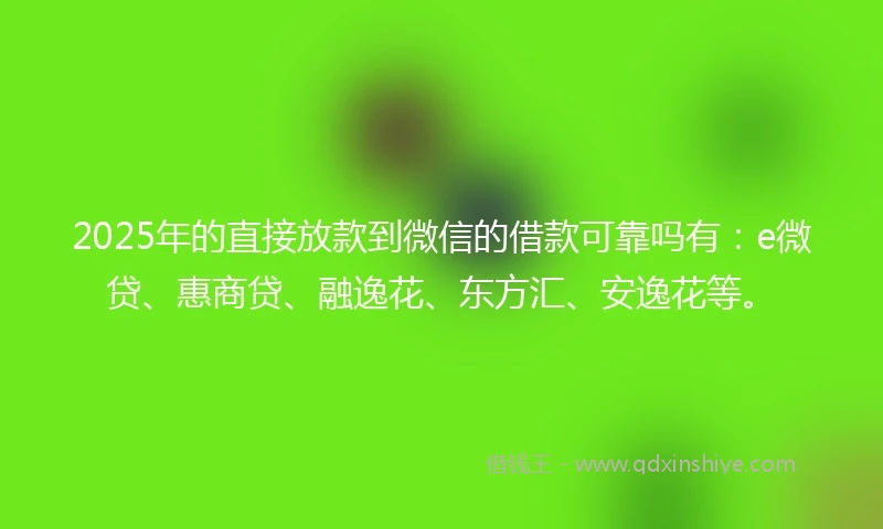 2025年的直接放款到微信的借款可靠吗有：e微贷、惠商贷、融逸花、东方汇、安逸花等。