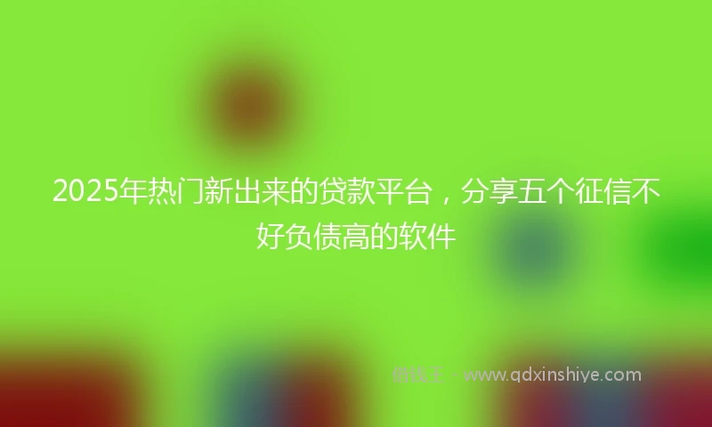 2025年热门新出来的贷款平台，分享五个征信不好负债高的软件