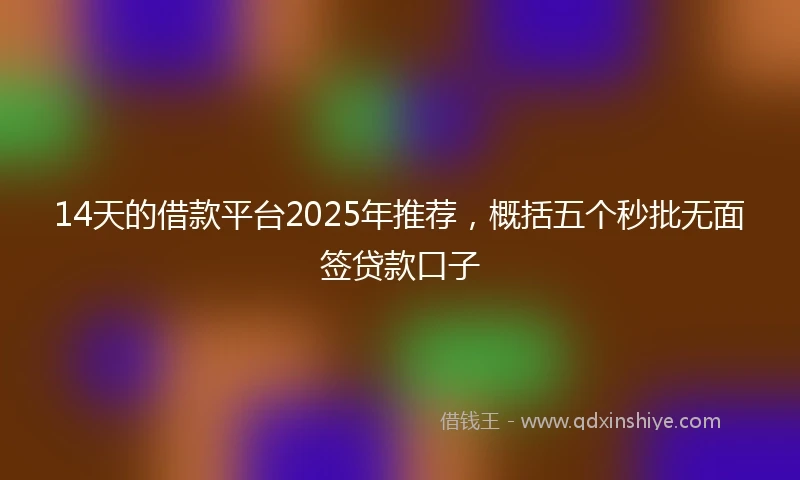 14天的借款平台2025年推荐，概括五个秒批无面签贷款口子