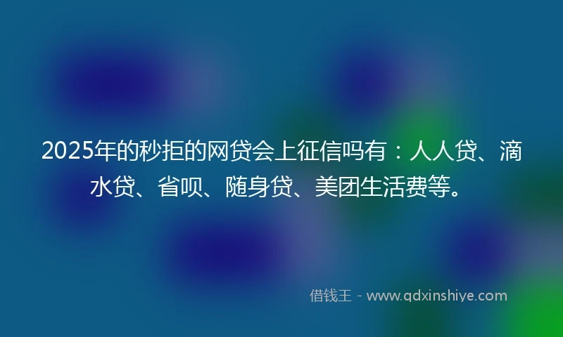 2025年的秒拒的网贷会上征信吗有：人人贷、滴水贷、省呗、随身贷、美团生活费等。