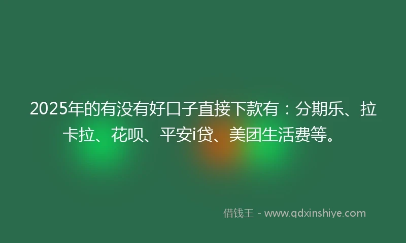 2025年的有没有好口子直接下款有：分期乐、拉卡拉、花呗、平安i贷、美团生活费等。