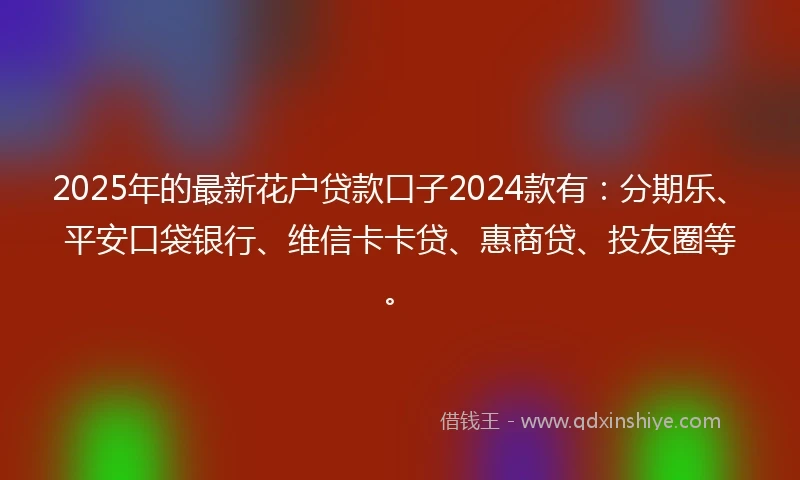 2025年的最新花户贷款口子2024款有：分期乐、平安口袋银行、维信卡卡贷、惠商贷、投友圈等。