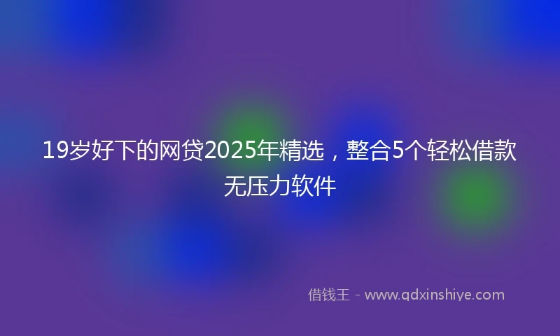 19岁好下的网贷2025年精选，整合5个轻松借款无压力软件