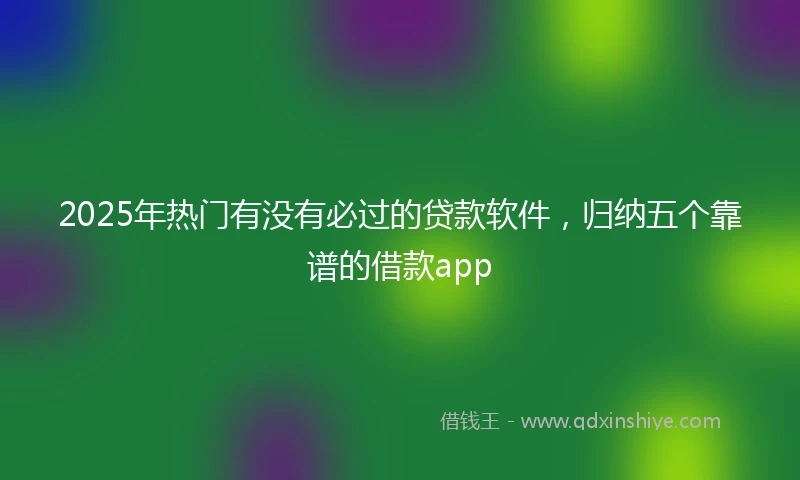 2025年热门有没有必过的贷款软件，归纳五个靠谱的借款app