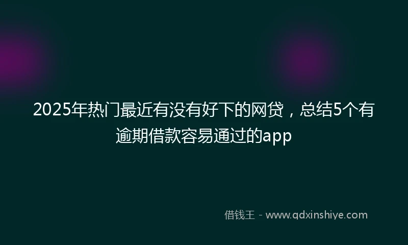 2025年热门最近有没有好下的网贷，总结5个有逾期借款容易通过的app