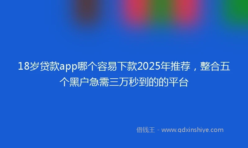 18岁贷款app哪个容易下款2025年推荐，整合五个黑户急需三万秒到的的平台