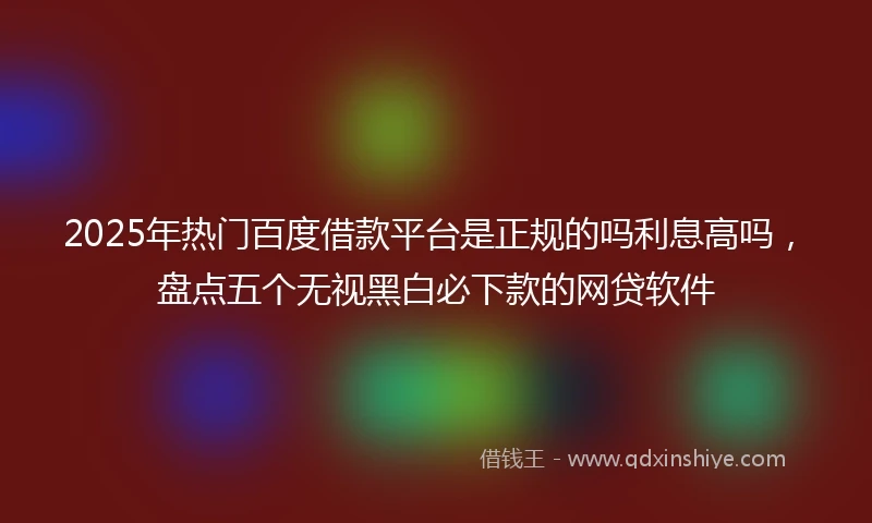 2025年热门百度借款平台是正规的吗利息高吗，盘点五个无视黑白必下款的网贷软件