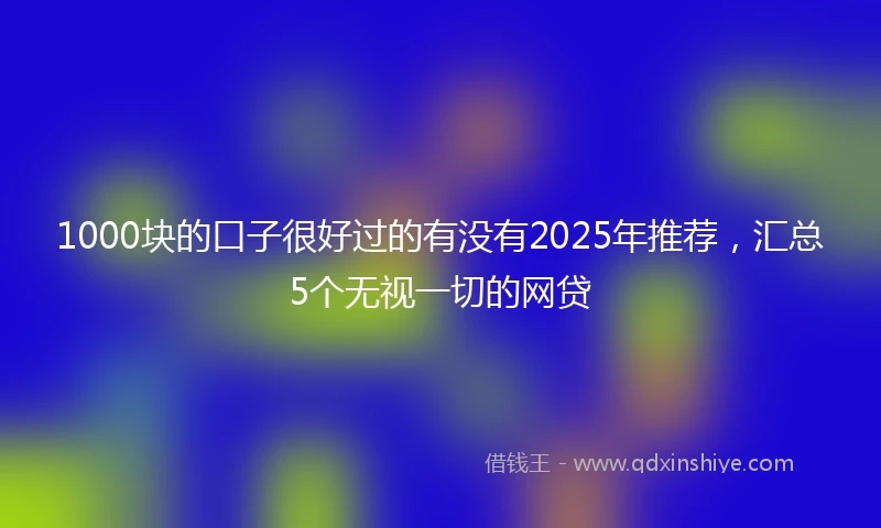 1000块的口子很好过的有没有2025年推荐，汇总5个无视一切的网贷