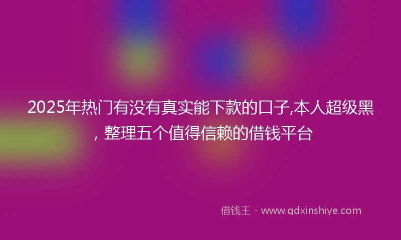 2025年热门有没有真实能下款的口子,本人超级黑，整理五个值得信赖的借钱平台