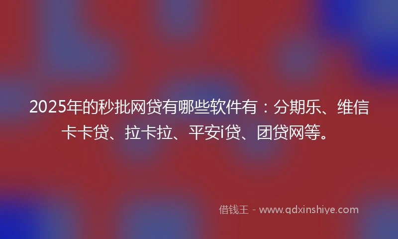 2025年的秒批网贷有哪些软件有：分期乐、维信卡卡贷、拉卡拉、平安i贷、团贷网等。