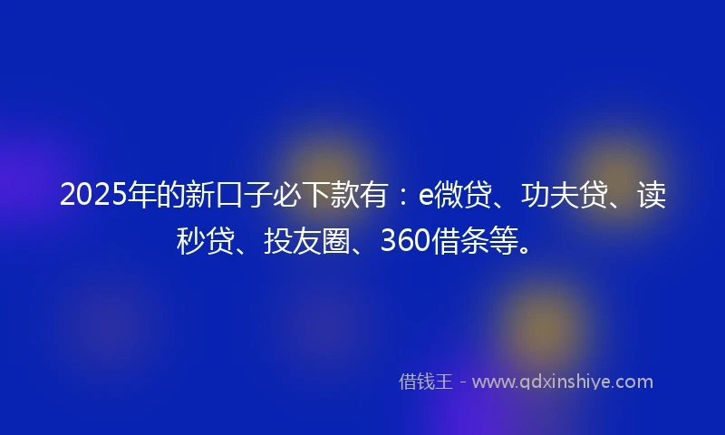 2025年的新口子必下款有：e微贷、功夫贷、读秒贷、投友圈、360借条等。