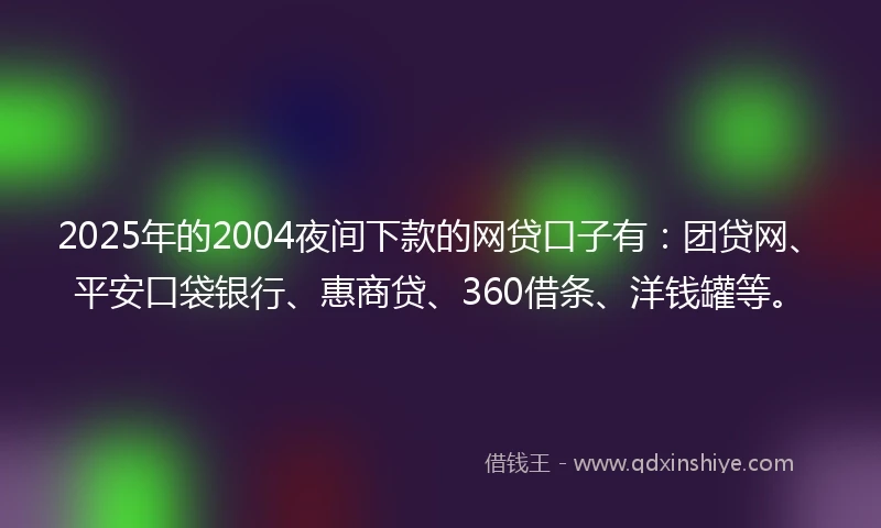 2025年的2004夜间下款的网贷口子有：团贷网、平安口袋银行、惠商贷、360借条、洋钱罐等。